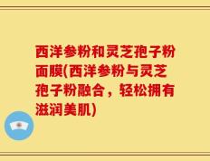 西洋参粉和灵芝孢子粉面膜(西洋参粉与灵芝孢子粉融合，轻松拥有滋润美肌)
