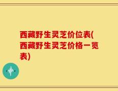 西藏野生灵芝价位表(西藏野生灵芝价格一览表)