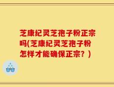 芝康纪灵芝孢子粉正宗吗(芝康纪灵芝孢子粉怎样才能确保正宗？)