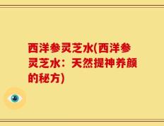 西洋参灵芝水(西洋参灵芝水：天然提神养颜的秘方)