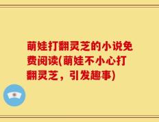 萌娃打翻灵芝的小说免费阅读(萌娃不小心打翻灵芝，引发趣事)