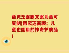 菌灵芝面膜文案儿童可复制(菌灵芝面膜：儿童也能用的神奇护肤品)