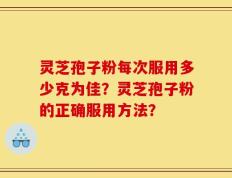 灵芝孢子粉每次服用多少克为佳？灵芝孢子粉的正确服用方法？