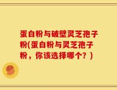蛋白粉与破壁灵芝孢子粉(蛋白粉与灵芝孢子粉，你该选择哪个？)