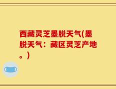 西藏灵芝墨脱天气(墨脱天气：藏区灵芝产地。)