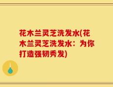 花木兰灵芝洗发水(花木兰灵芝洗发水：为你打造强韧秀发)