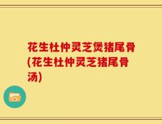 花生杜仲灵芝煲猪尾骨(花生杜仲灵芝猪尾骨汤)