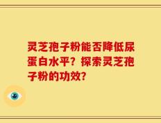 灵芝孢子粉能否降低尿蛋白水平？探索灵芝孢子粉的功效？