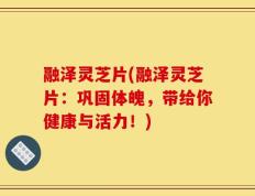 融泽灵芝片(融泽灵芝片：巩固体魄，带给你健康与活力！)
