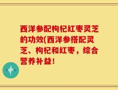 西洋参配枸杞红枣灵芝的功效(西洋参搭配灵芝、枸杞和红枣，综合营养补益！