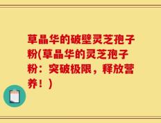 草晶华的破壁灵芝孢子粉(草晶华的灵芝孢子粉：突破极限，释放营养！)