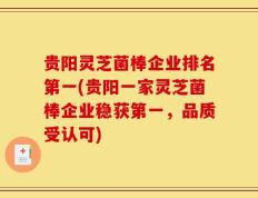 贵阳灵芝菌棒企业排名第一(贵阳一家灵芝菌棒企业稳获第一，品质受认可)