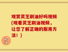 观赏灵芝刷油好吗视频(观看灵芝刷油视频，让您了解正确的服用方法！)