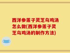 西洋参莲子灵芝乌鸡汤怎么做(西洋参莲子灵芝乌鸡汤的制作方法)