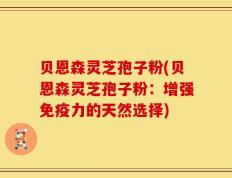 贝恩森灵芝孢子粉(贝恩森灵芝孢子粉：增强免疫力的天然选择)