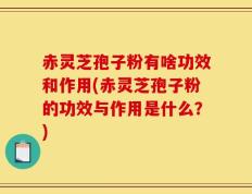 赤灵芝孢子粉有啥功效和作用(赤灵芝孢子粉的功效与作用是什么？)