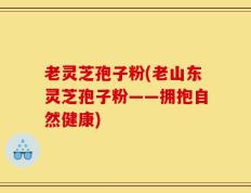 老灵芝孢子粉(老山东灵芝孢子粉——拥抱自然健康)