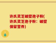 许氏灵芝破壁孢子粉(许氏灵芝孢子粉：破壁保留营养)