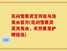 花问雪黑灵芝何首乌洗发水官方(花问雪黑灵灵洗发水，天然黑发护理佳选)