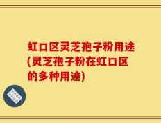 虹口区灵芝孢子粉用途(灵芝孢子粉在虹口区的多种用途)
