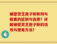 破壁灵芝孢子粉粉剂与胶囊的区别与选择？详解破壁灵芝孢子粉的功效与使用方法？