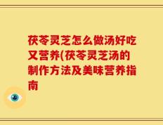茯苓灵芝怎么做汤好吃又营养(茯苓灵芝汤的制作方法及美味营养指南