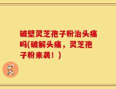 破壁灵芝孢子粉治头痛吗(破解头痛，灵芝孢子粉来袭！)