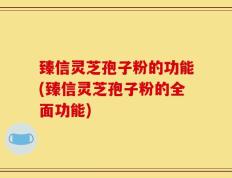 臻信灵芝孢子粉的功能(臻信灵芝孢子粉的全面功能)
