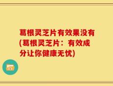 葛根灵芝片有效果没有(葛根灵芝片：有效成分让你健康无忧)
