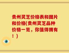贵州灵芝价格表和图片和价格(贵州灵芝品种价格一览，你值得拥有！)