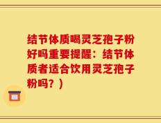 结节体质喝灵芝孢子粉好吗重要提醒：结节体质者适合饮用灵芝孢子粉吗？)