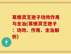 葛根灵芝孢子功效作用与主治(葛根灵芝孢子：功效、作用、主治解析)
