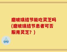 磨玻璃结节能吃灵芝吗(磨玻璃结节患者可否服用灵芝？)