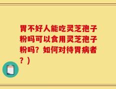 胃不好人能吃灵芝孢子粉吗可以食用灵芝孢子粉吗？如何对待胃病者？)