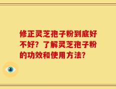 修正灵芝孢子粉到底好不好？了解灵芝孢子粉的功效和使用方法？
