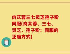 肉苁蓉三七灵芝孢子粉同服(肉苁蓉、三七、灵芝、孢子粉：同服的正确方式)