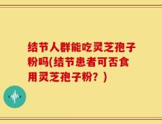 结节人群能吃灵芝孢子粉吗(结节患者可否食用灵芝孢子粉？)