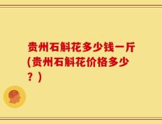 贵州石斛花多少钱一斤(贵州石斛花价格多少？)