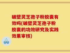 破壁灵芝孢子粉胶囊有效吗(破壁灵芝孢子粉胶囊的功效研究及实践效果审核)