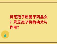 灵芝孢子粉属于药品么？灵芝孢子粉的功效与作用？
