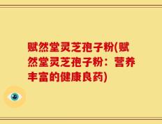 赋然堂灵芝孢子粉(赋然堂灵芝孢子粉：营养丰富的健康良药)