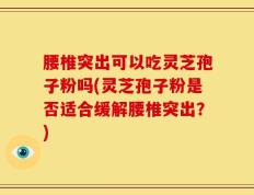 腰椎突出可以吃灵芝孢子粉吗(灵芝孢子粉是否适合缓解腰椎突出？)