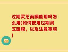 过期灵芝面膜能用吗怎么用(如何使用过期灵芝面膜，以及注意事项)