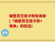 破壁灵芝孢子粉和海参(「破壁灵芝孢子粉+海参」的佳选)