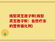 线型灵芝孢子粉(线型灵芝孢子粉：自然疗法的营养强化剂)