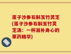 莲子沙参石斛玉竹灵芝(莲子沙参石斛玉竹灵芝汤：一杯滋补身心的草药精华)