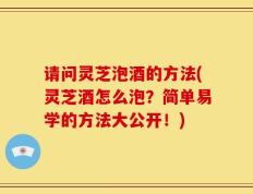 请问灵芝泡酒的方法(灵芝酒怎么泡？简单易学的方法大公开！)