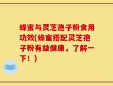 蜂蜜与灵芝孢子粉食用功效(蜂蜜搭配灵芝孢子粉有益健康，了解一下！)