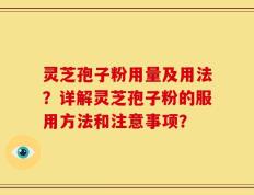 灵芝孢子粉用量及用法？详解灵芝孢子粉的服用方法和注意事项？