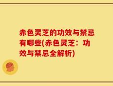 赤色灵芝的功效与禁忌有哪些(赤色灵芝：功效与禁忌全解析)